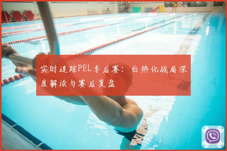 实时追踪PEL季后赛：白热化战局深度解读与赛后复盘