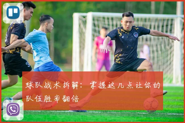 球队战术拆解：掌握这几点让你的队伍胜率翻倍