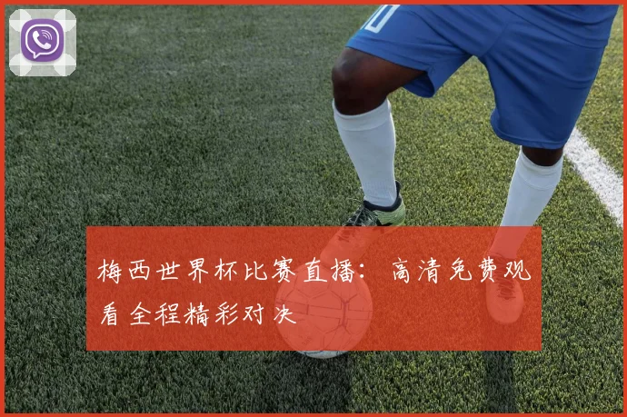 梅西世界杯比赛直播:高清免费观看全程精彩对决