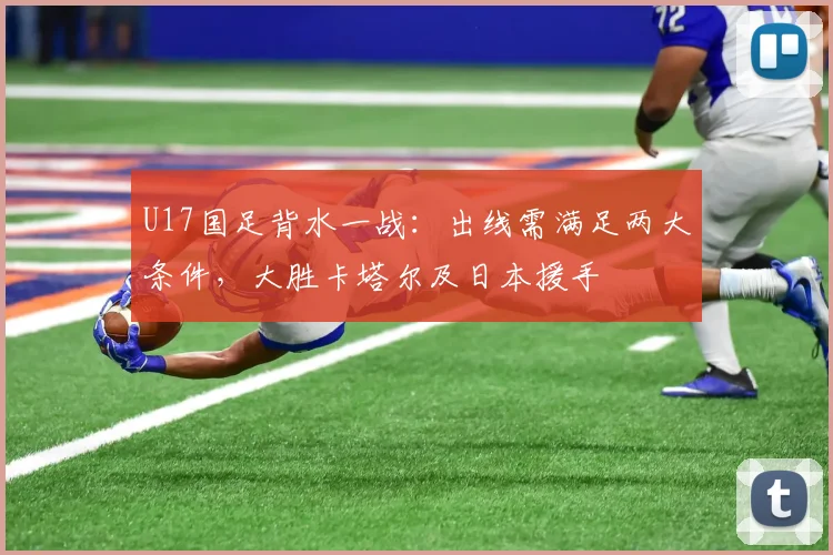 U17国足背水一战:出线需满足两大条件,大胜卡塔尔及日本援手