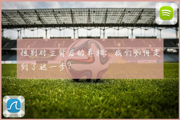 性别对立背后的真相：我们如何走到了这一步？