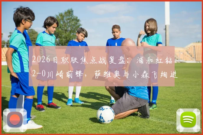2026日职联焦点战复盘：浦和红钻2-0川崎前锋，萨维奥与小森飞绚进球，解析两队近期状态与历史交锋记录