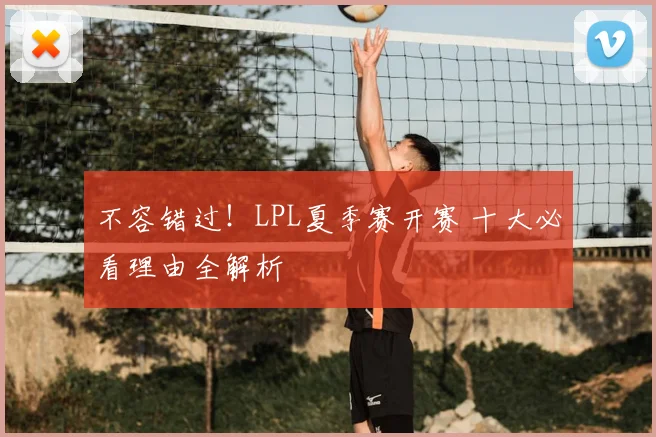 不容错过!LPL夏季赛开赛 十大必看理由全解析