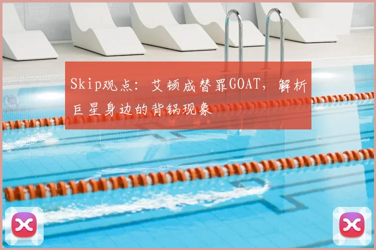 Skip观点：艾顿成替罪GOAT，解析巨星身边的背锅现象
