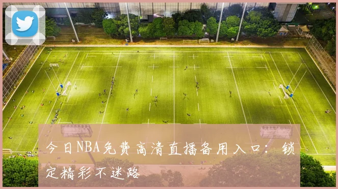 今日NBA免费高清直播备用入口：锁定精彩不迷路