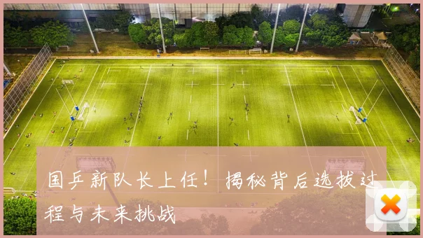 国乒新队长上任!揭秘背后选拔过程与未来挑战