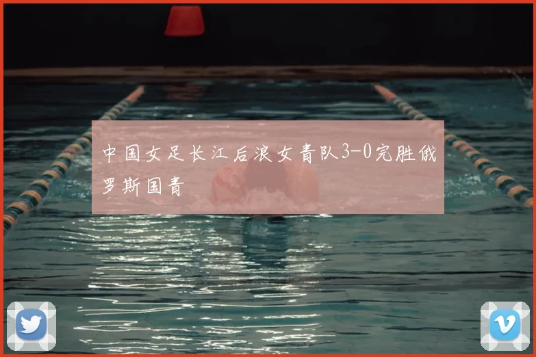 中国女足长江后浪女青队3-0完胜俄罗斯国青