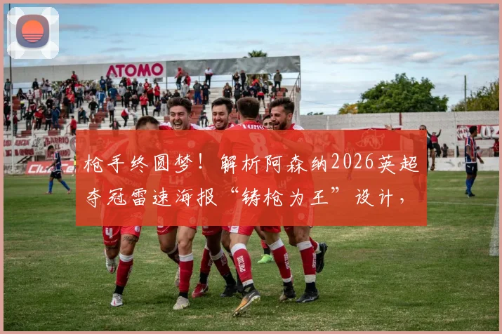 枪手终圆梦!解析阿森纳2026英超夺冠雷速海报“铸枪为王”设计,附高清壁纸下载与冠军纪念指南