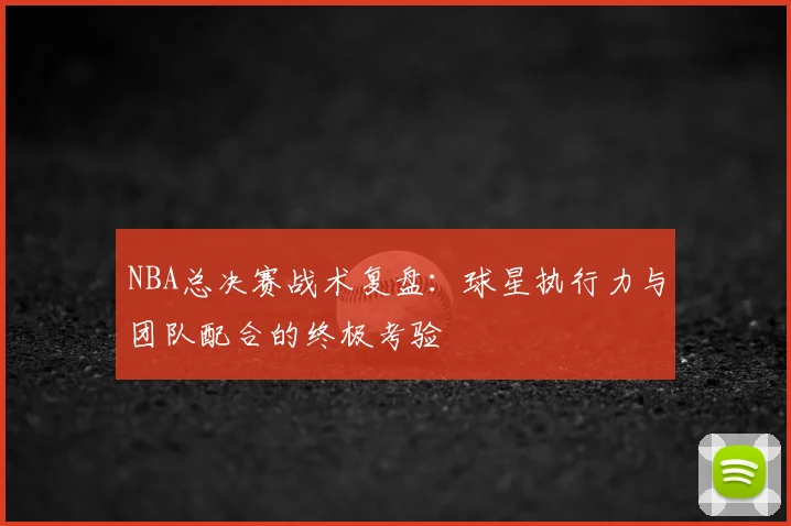 NBA总决赛战术复盘:球星执行力与团队配合的终极考验