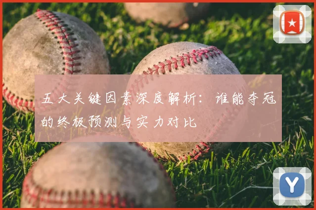 五大关键因素深度解析:谁能夺冠的终极预测与实力对比