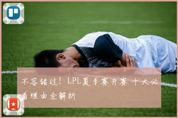 不容错过!LPL夏季赛开赛 十大必看理由全解析
