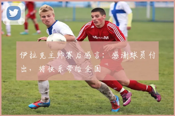 伊拉克主帅赛后感言:感谢球员付出,将快乐带给全国