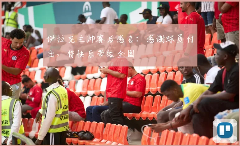 伊拉克主帅赛后感言：感谢球员付出，将快乐带给全国
