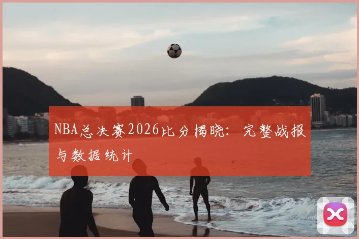 NBA总决赛2026比分揭晓：完整战报与数据统计