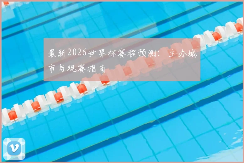 最新2026世界杯赛程预测：主办城市与观赛指南