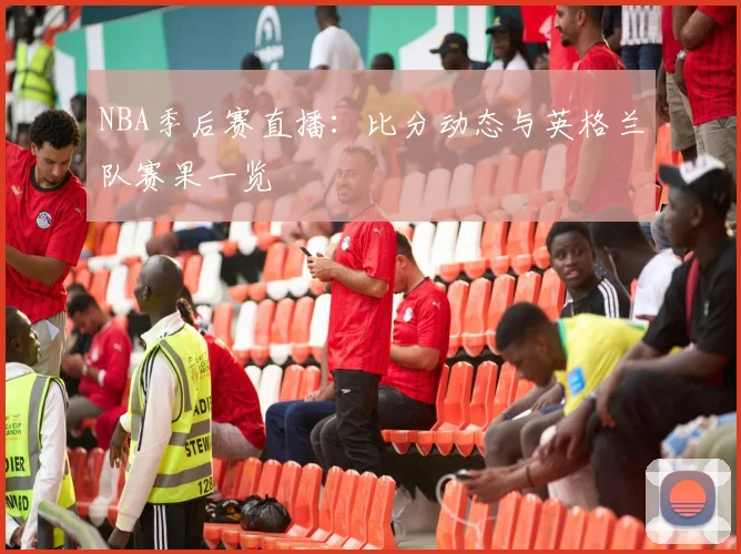 NBA季后赛直播:比分动态与英格兰队赛果一览