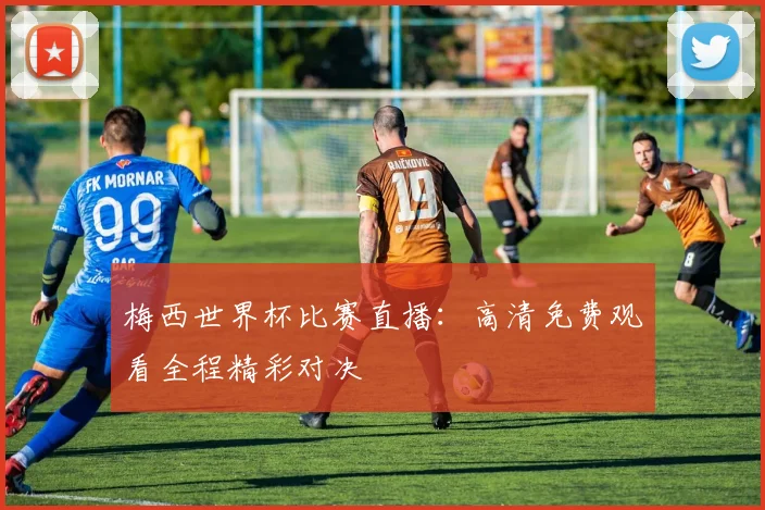 梅西世界杯比赛直播：高清免费观看全程精彩对决