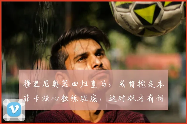 穆里尼奥若回归皇马,或将挖走本菲卡核心教练班底,这对双方有何影响?
