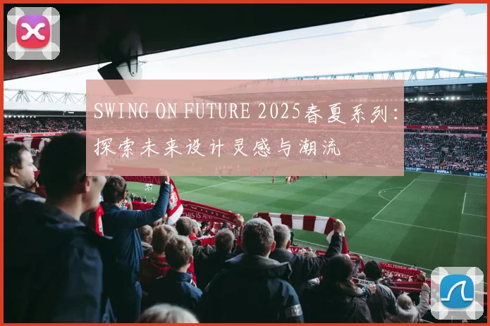 SWING ON FUTURE 2025春夏系列：探索未来设计灵感与潮流