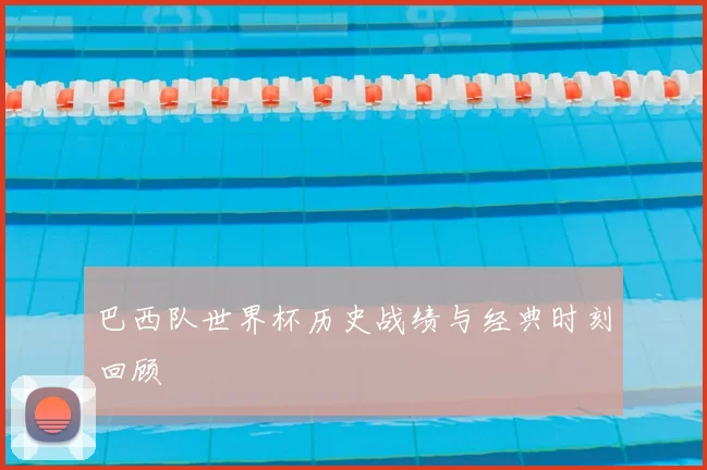 巴西队世界杯历史战绩与经典时刻回顾