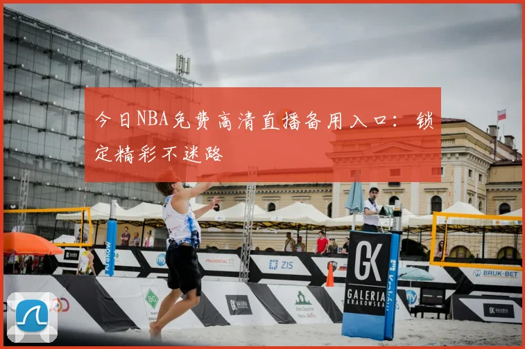 今日NBA免费高清直播备用入口：锁定精彩不迷路
