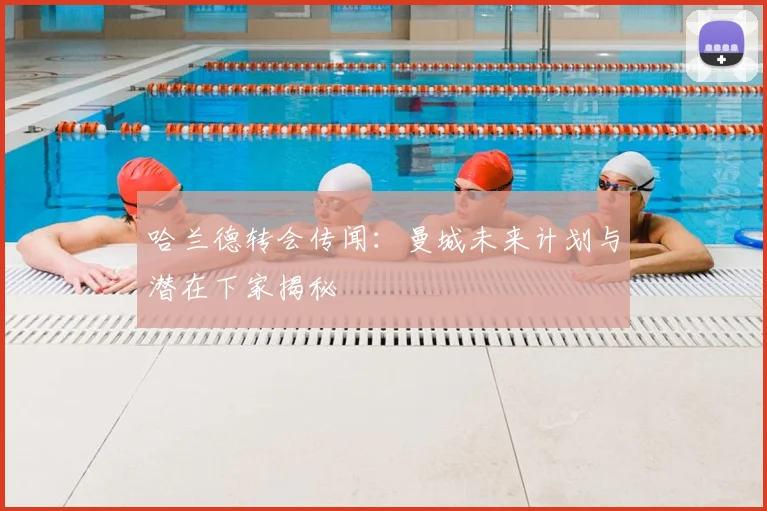 哈兰德转会传闻：曼城未来计划与潜在下家揭秘