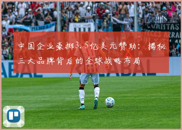 中国企业豪掷3.5亿美元赞助：揭秘三大品牌背后的全球战略布局