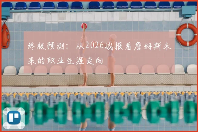 终极预测：从2026战报看詹姆斯未来的职业生涯走向