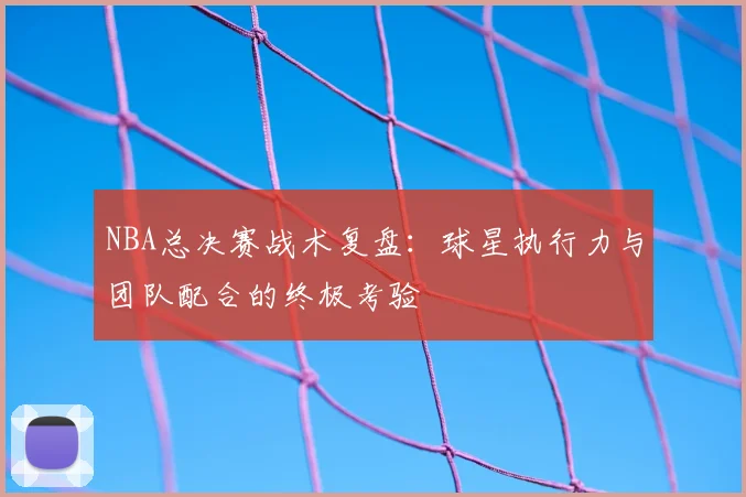 NBA总决赛战术复盘：球星执行力与团队配合的终极考验