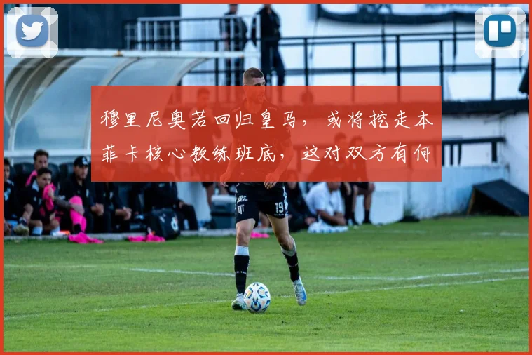穆里尼奥若回归皇马,或将挖走本菲卡核心教练班底,这对双方有何影响?