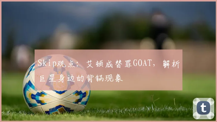 Skip观点：艾顿成替罪GOAT，解析巨星身边的背锅现象