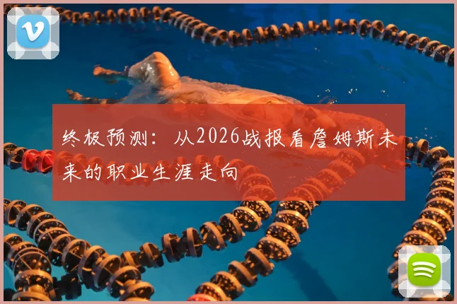 终极预测：从2026战报看詹姆斯未来的职业生涯走向