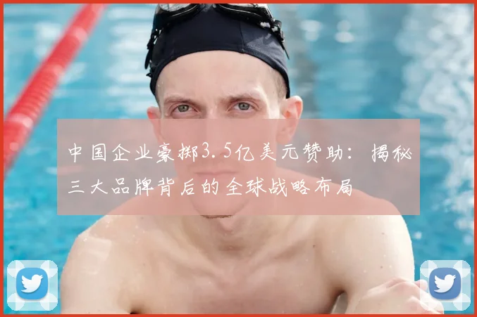 中国企业豪掷3.5亿美元赞助：揭秘三大品牌背后的全球战略布局
