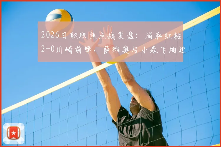 2026日职联焦点战复盘:浦和红钻2-0川崎前锋,萨维奥与小森飞绚进球,解析两队近期状态与历史交锋记录