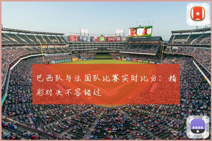 巴西队与法国队比赛实时比分:精彩对决不容错过