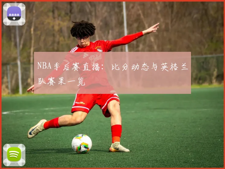 NBA季后赛直播：比分动态与英格兰队赛果一览