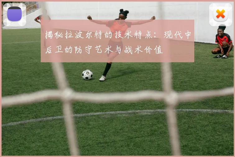 揭秘拉波尔特的技术特点:现代中后卫的防守艺术与战术价值