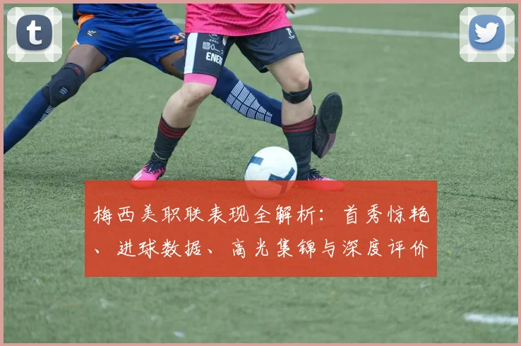 梅西美职联表现全解析:首秀惊艳、进球数据、高光集锦与深度评价