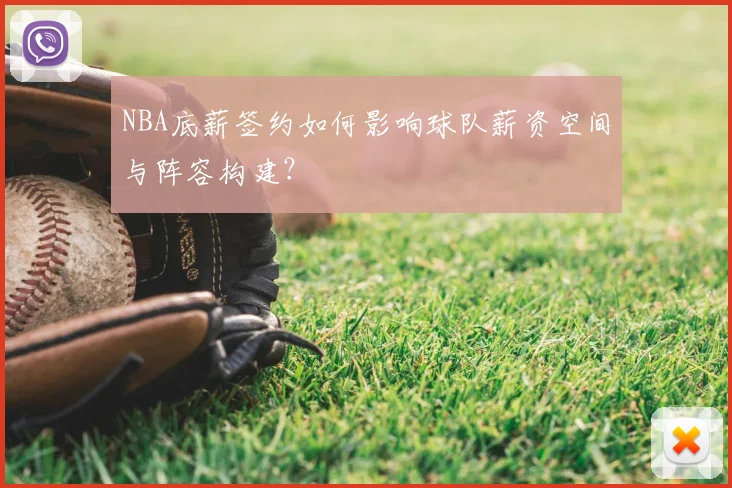 NBA底薪签约如何影响球队薪资空间与阵容构建?